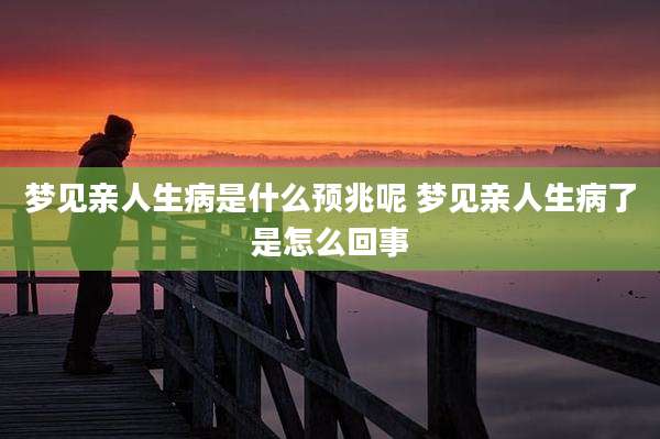 梦见亲人生病是什么预兆呢 梦见亲人生病了是怎么回事