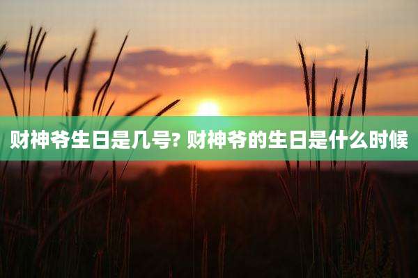 财神爷生日是几号? 财神爷的生日是什么时候