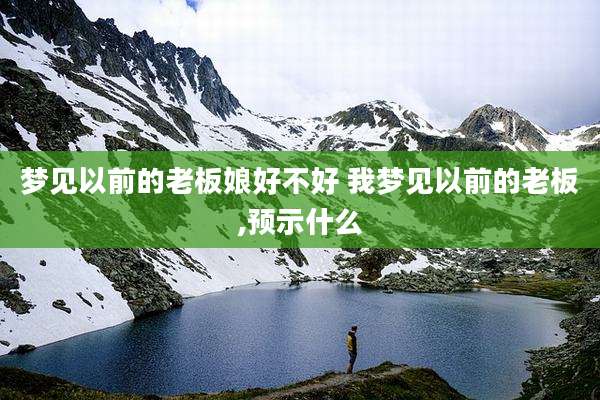梦见以前的老板娘好不好 我梦见以前的老板,预示什么