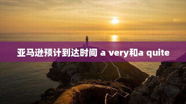 亚马逊预计到达时间 a very和a quite