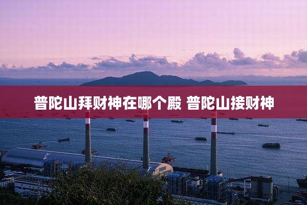 普陀山拜财神在哪个殿 普陀山接财神