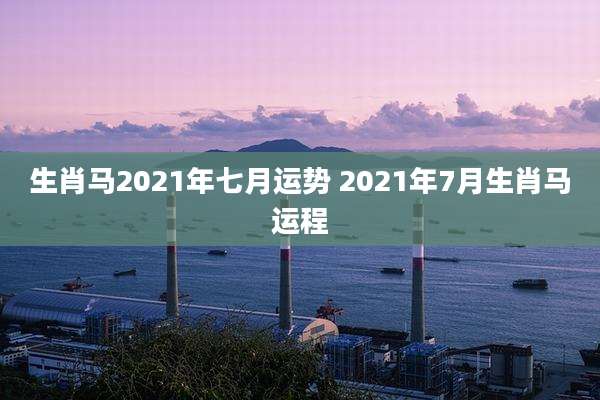生肖马2021年七月运势 2021年7月生肖马运程