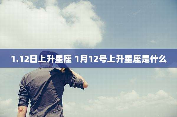 1.12日上升星座 1月12号上升星座是什么