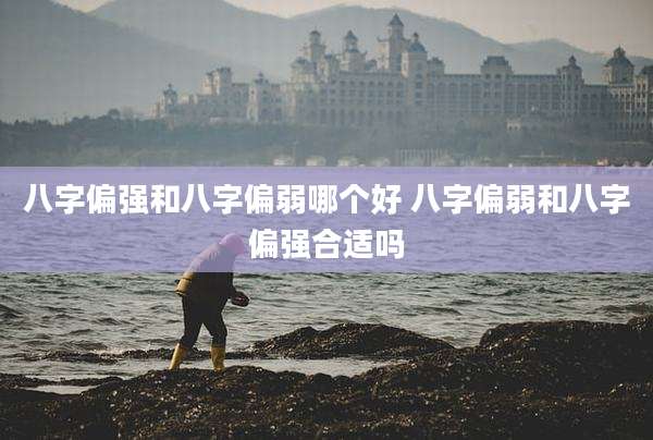 八字偏强和八字偏弱哪个好 八字偏弱和八字偏强合适吗