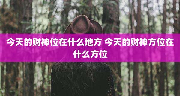 今天的财神位在什么地方 今天的财神方位在什么方位