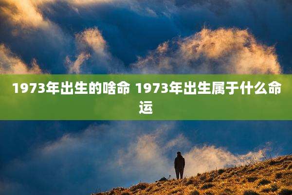1973年出生的啥命 1973年出生属于什么命运