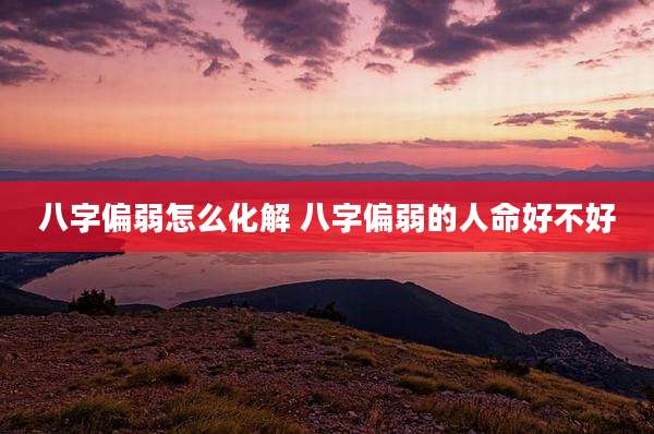 八字偏弱怎么化解 八字偏弱的人命好不好