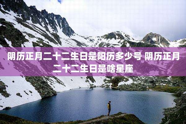 阴历正月二十二生日是阳历多少号 阴历正月二十二生日是啥星座