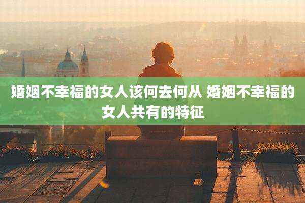婚姻不幸福的女人该何去何从 婚姻不幸福的女人共有的特征