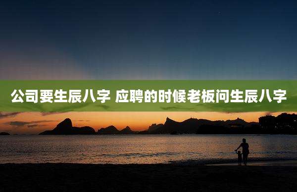 公司要生辰八字 应聘的时候老板问生辰八字