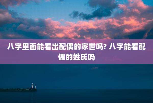 八字里面能看出配偶的家世吗? 八字能看配偶的姓氏吗