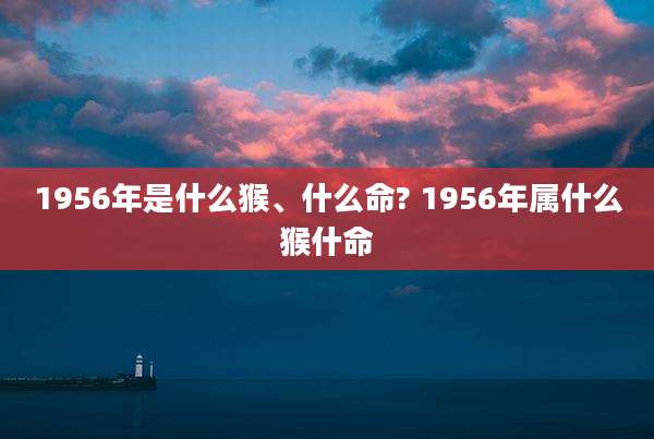 1956年是什么猴、什么命? 1956年属什么猴什命