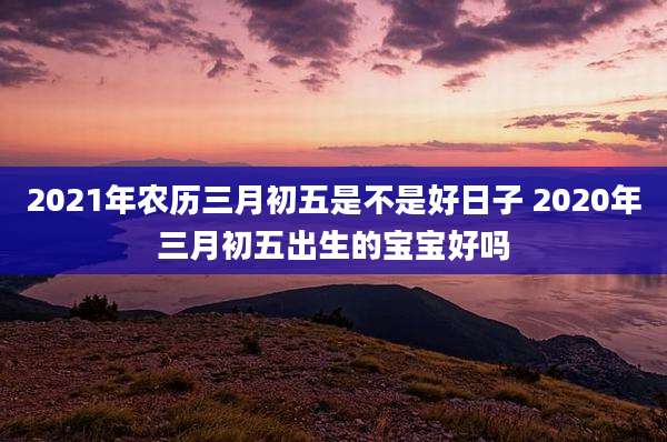 2021年农历三月初五是不是好日子 2020年三月初五出生的宝宝好吗