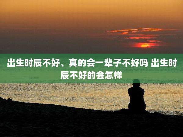 出生时辰不好、真的会一辈子不好吗 出生时辰不好的会怎样