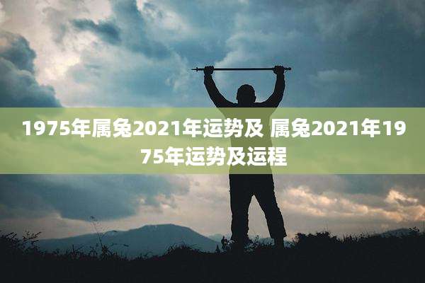 1975年属兔2021年运势及 属兔2021年1975年运势及运程