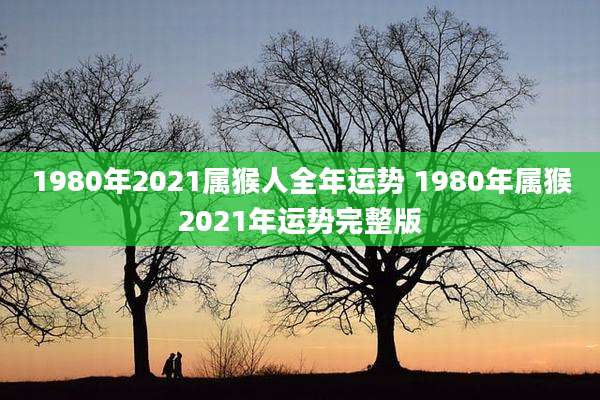 1980年2021属猴人全年运势 1980年属猴2021年运势完整版