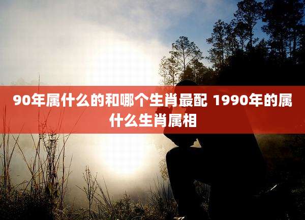 90年属什么的和哪个生肖最配 1990年的属什么生肖属相