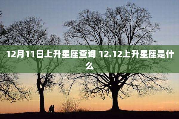 12月11日上升星座查询 12.12上升星座是什么