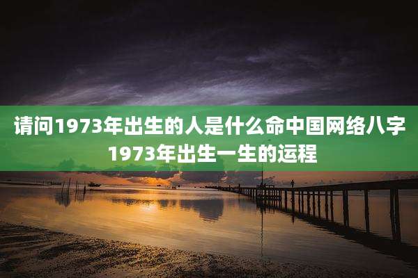 请问1973年出生的人是什么命中国网络八字 1973年出生一生的运程