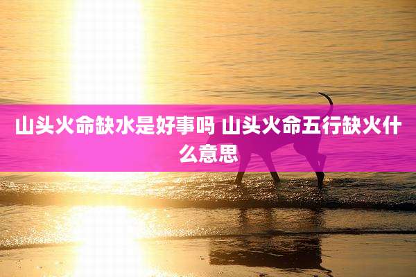 山头火命缺水是好事吗 山头火命五行缺火什么意思