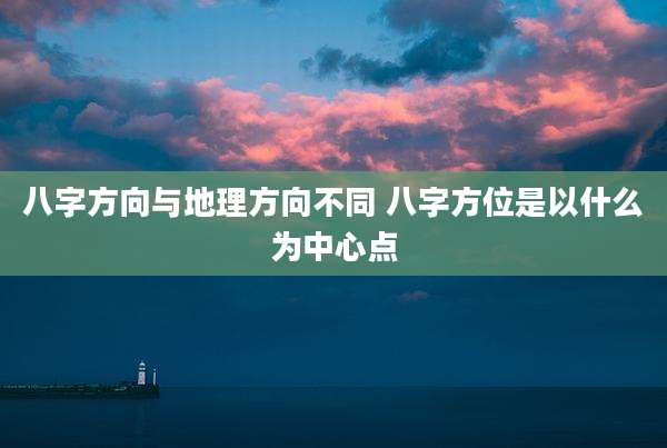 八字方向与地理方向不同 八字方位是以什么为中心点