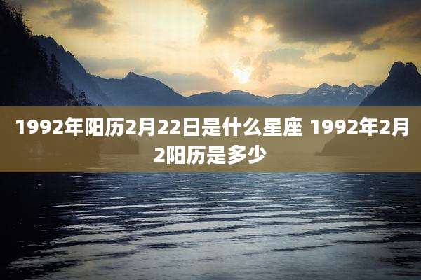 1992年阳历2月22日是什么星座 1992年2月2阳历是多少