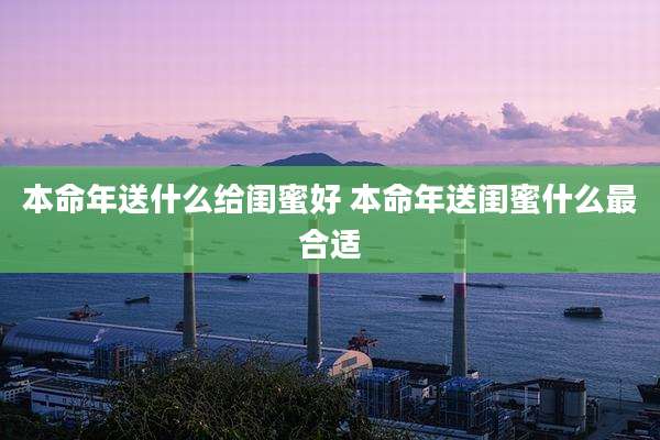 本命年送什么给闺蜜好 本命年送闺蜜什么最合适