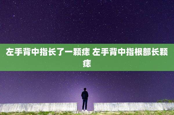 左手背中指长了一颗痣 左手背中指根部长颗痣