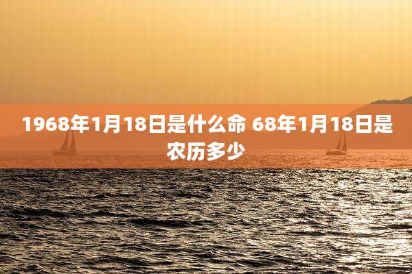 1968年1月18日是什么命 68年1月18日是农历多少