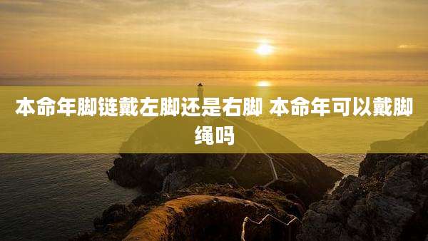 本命年脚链戴左脚还是右脚 本命年可以戴脚绳吗