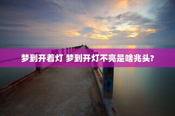梦到开着灯 梦到开灯不亮是啥兆头?