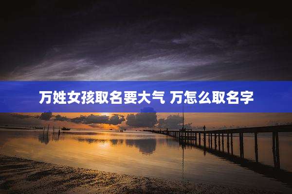万姓女孩取名要大气 万怎么取名字