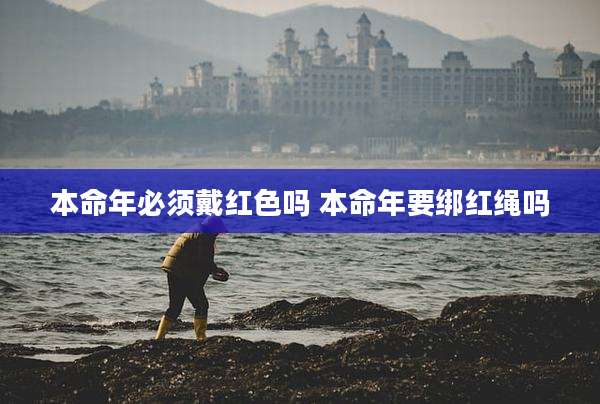本命年必须戴红色吗 本命年要绑红绳吗