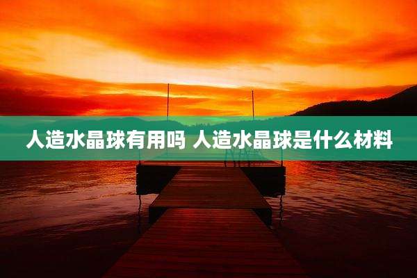 人造水晶球有用吗 人造水晶球是什么材料
