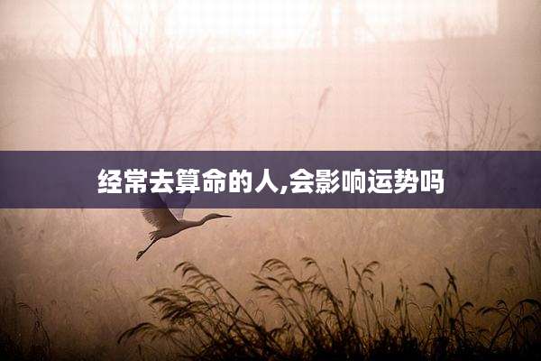 经常去算命的人,会影响运势吗