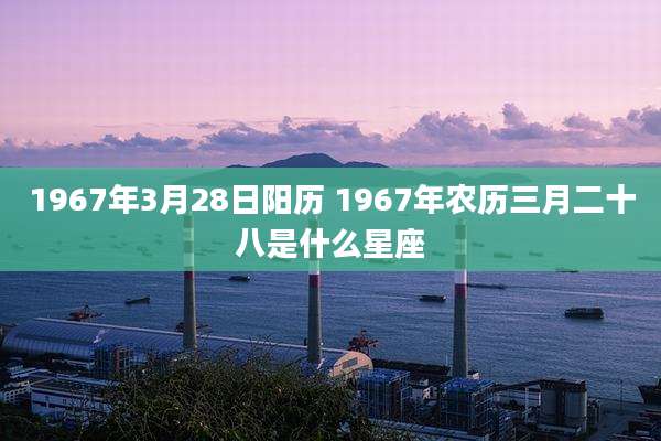 1967年3月28日阳历 1967年农历三月二十八是什么星座