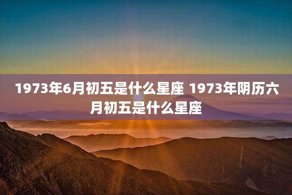 1973年6月初五是什么星座 1973年阴历六月初五是什么星座