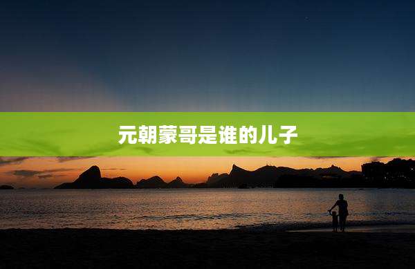 元朝蒙哥是谁的儿子