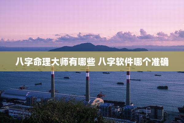 八字命理大师有哪些 八字软件哪个准确