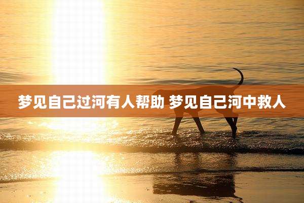 梦见自己过河有人帮助 梦见自己河中救人