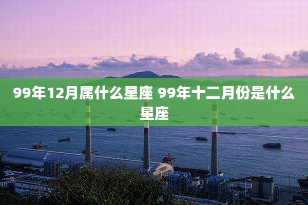 99年12月属什么星座 99年十二月份是什么星座