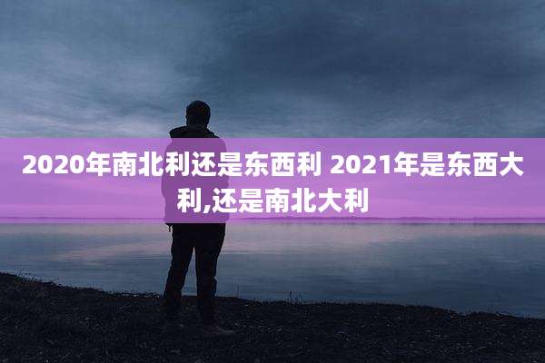 2020年南北利还是东西利 2021年是东西大利,还是南北大利