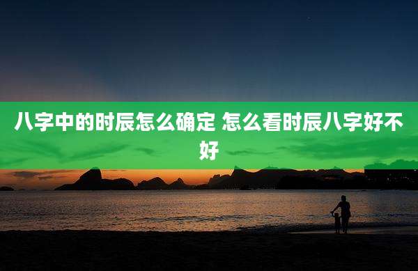 八字中的时辰怎么确定 怎么看时辰八字好不好