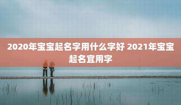 2020年宝宝起名字用什么字好 2021年宝宝起名宜用字