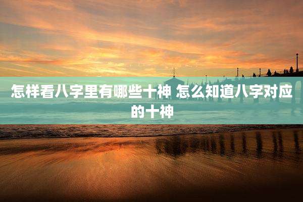 怎样看八字里有哪些十神 怎么知道八字对应的十神