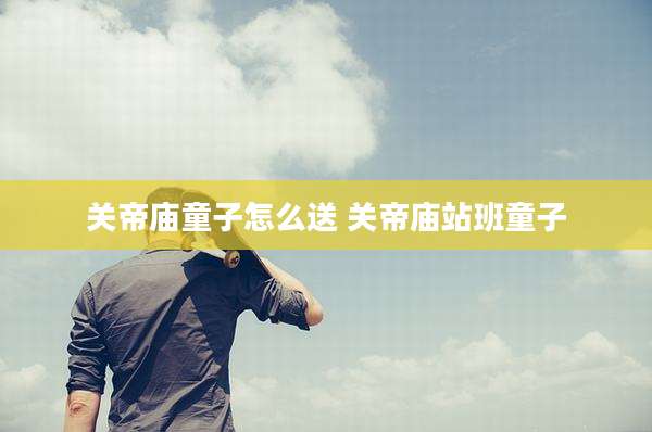 关帝庙童子怎么送 关帝庙站班童子