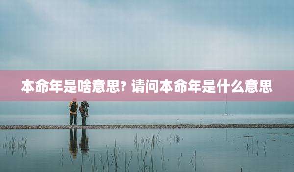 本命年是啥意思? 请问本命年是什么意思