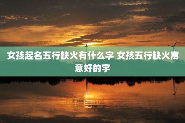 女孩起名五行缺火有什么字 女孩五行缺火寓意好的字