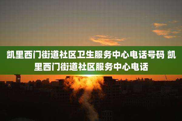 凯里西门街道社区卫生服务中心电话号码 凯里西门街道社区服务中心电话