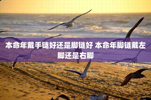 本命年戴手链好还是脚链好 本命年脚链戴左脚还是右脚